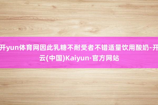 开yun体育网因此乳糖不耐受者不错适量饮用酸奶-开云(中国)Kaiyun·官方网站