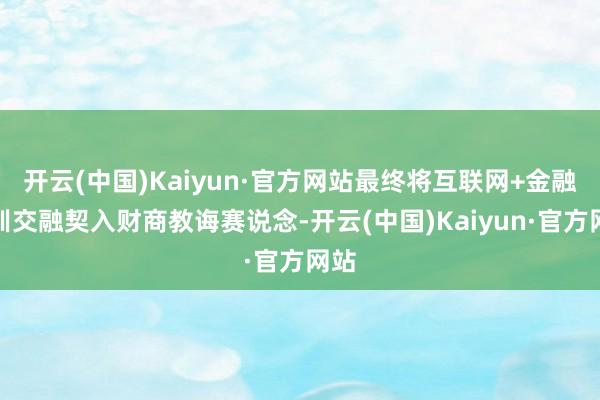 开云(中国)Kaiyun·官方网站最终将互联网+金融培训交融契入财商教诲赛说念-开云(中国)Kaiyun·官方网站