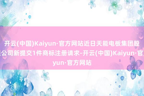 开云(中国)Kaiyun·官方网站近日天能电板集团股份有限公司新提交1件商标注册请求-开云(中国)Kaiyun·官方网站