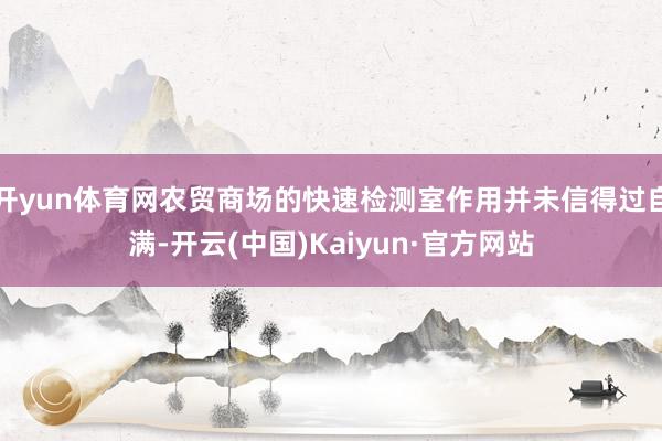 开yun体育网农贸商场的快速检测室作用并未信得过自满-开云(中国)Kaiyun·官方网站
