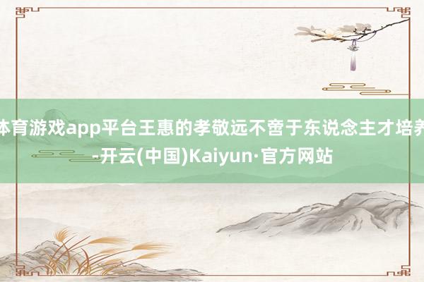 体育游戏app平台王惠的孝敬远不啻于东说念主才培养-开云(中国)Kaiyun·官方网站