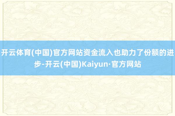 开云体育(中国)官方网站 资金流入也助力了份额的进步-开云(中国)Kaiyun·官方网站