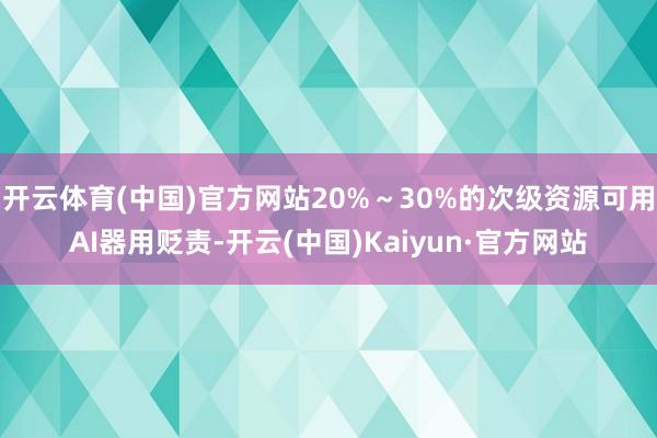开云体育(中国)官方网站20%～30%的次级资源可用AI器用贬责-开云(中国)Kaiyun·官方网站