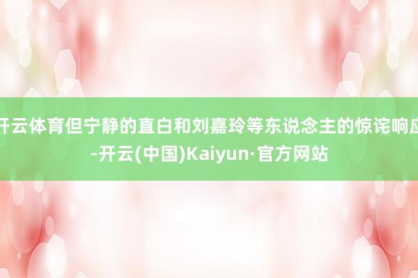 开云体育但宁静的直白和刘嘉玲等东说念主的惊诧响应-开云(中国)Kaiyun·官方网站