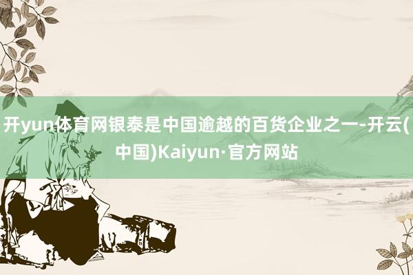 开yun体育网银泰是中国逾越的百货企业之一-开云(中国)Kaiyun·官方网站