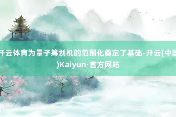开云体育为量子筹划机的范围化奠定了基础-开云(中国)Kaiyun·官方网站