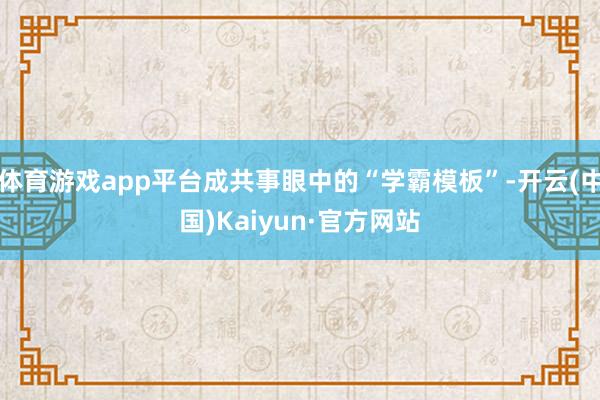 体育游戏app平台成共事眼中的“学霸模板”-开云(中国)Kaiyun·官方网站