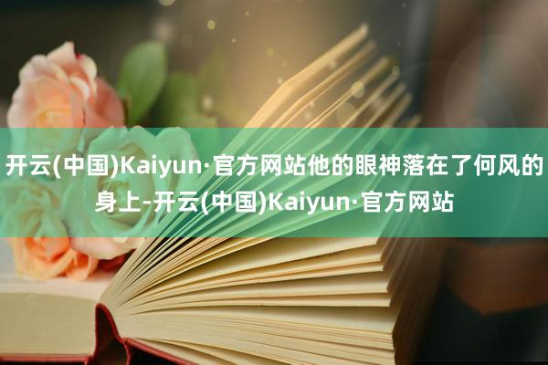 开云(中国)Kaiyun·官方网站他的眼神落在了何风的身上-开云(中国)Kaiyun·官方网站