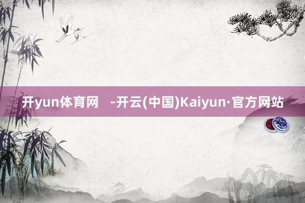 开yun体育网   -开云(中国)Kaiyun·官方网站