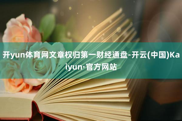 开yun体育网文章权归第一财经通盘-开云(中国)Kaiyun·官方网站
