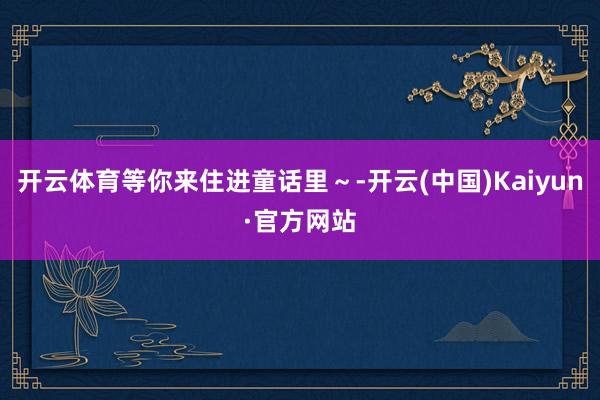 开云体育等你来住进童话里～-开云(中国)Kaiyun·官方网站