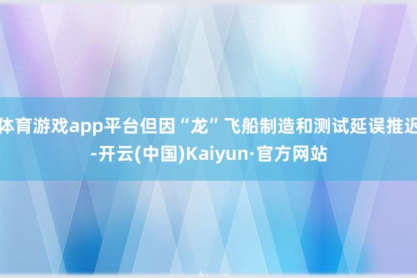 体育游戏app平台但因“龙”飞船制造和测试延误推迟-开云(中国)Kaiyun·官方网站