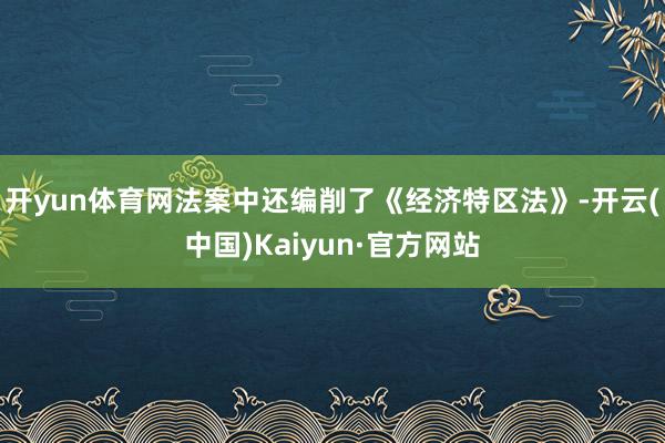 开yun体育网法案中还编削了《经济特区法》-开云(中国)Kaiyun·官方网站