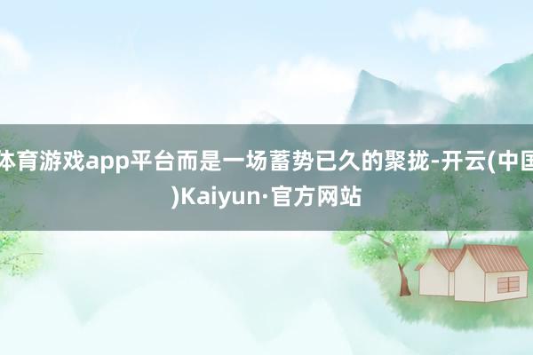 体育游戏app平台而是一场蓄势已久的聚拢-开云(中国)Kaiyun·官方网站