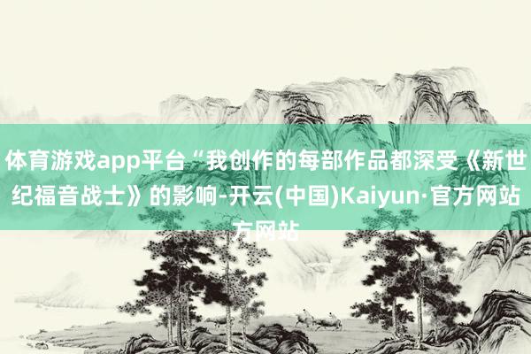 体育游戏app平台“我创作的每部作品都深受《新世纪福音战士》的影响-开云(中国)Kaiyun·官方网站