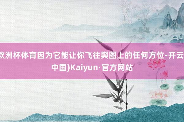 欧洲杯体育因为它能让你飞往舆图上的任何方位-开云(中国)Kaiyun·官方网站