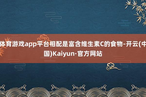 体育游戏app平台相配是富含维生素C的食物-开云(中国)Kaiyun·官方网站