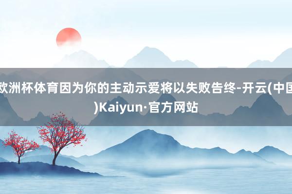 欧洲杯体育因为你的主动示爱将以失败告终-开云(中国)Kaiyun·官方网站