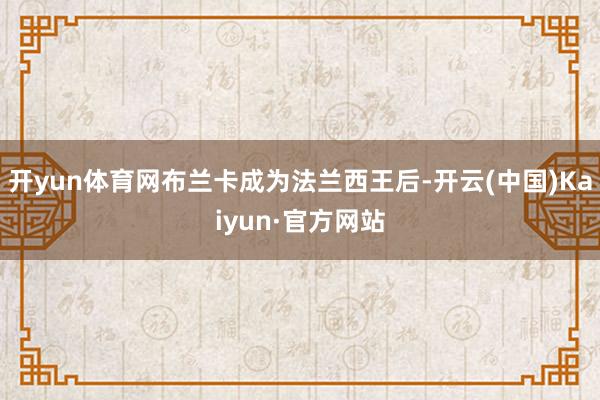 开yun体育网布兰卡成为法兰西王后-开云(中国)Kaiyun·官方网站