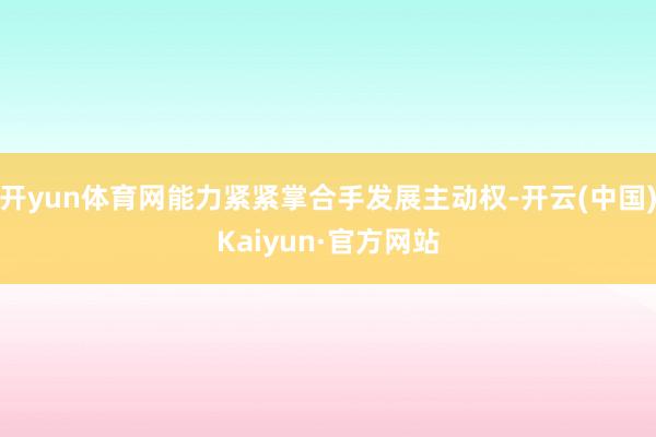 开yun体育网能力紧紧掌合手发展主动权-开云(中国)Kaiyun·官方网站