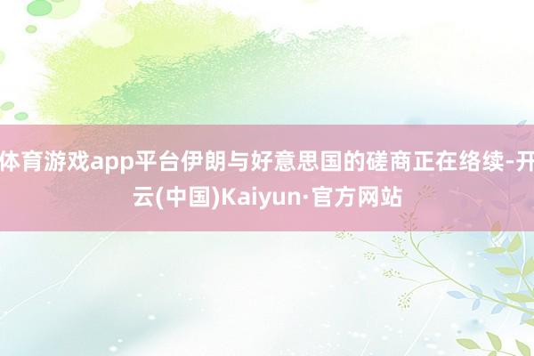体育游戏app平台伊朗与好意思国的磋商正在络续-开云(中国)Kaiyun·官方网站