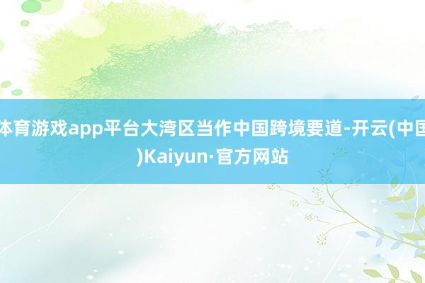体育游戏app平台大湾区当作中国跨境要道-开云(中国)Kaiyun·官方网站