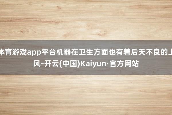 体育游戏app平台机器在卫生方面也有着后天不良的上风-开云(中国)Kaiyun·官方网站