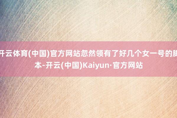 开云体育(中国)官方网站忽然领有了好几个女一号的脚本-开云(中国)Kaiyun·官方网站