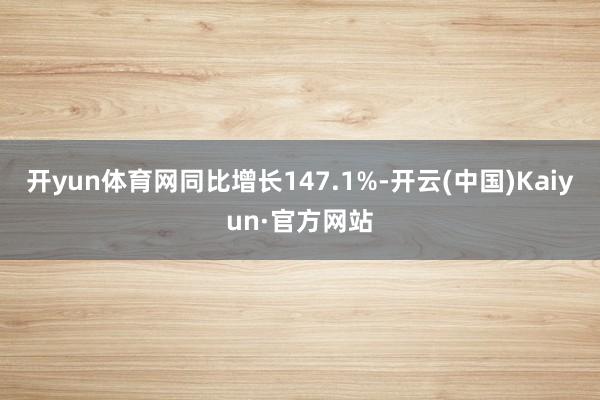 开yun体育网同比增长147.1%-开云(中国)Kaiyun·官方网站