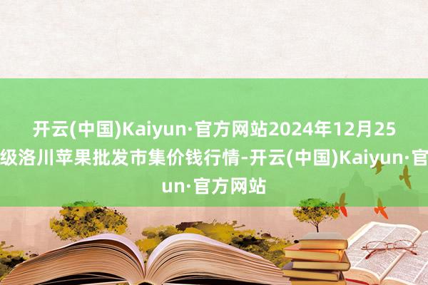 开云(中国)Kaiyun·官方网站2024年12月25日国度级洛川苹果批发市集价钱行情-开云(中国)Kaiyun·官方网站