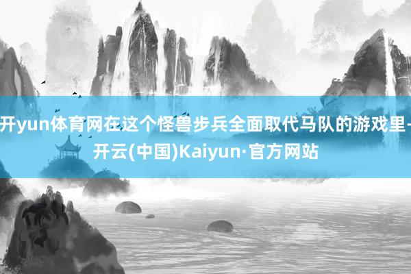 开yun体育网在这个怪兽步兵全面取代马队的游戏里-开云(中国)Kaiyun·官方网站