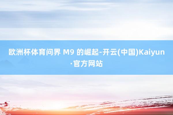 欧洲杯体育 问界 M9 的崛起-开云(中国)Kaiyun·官方网站