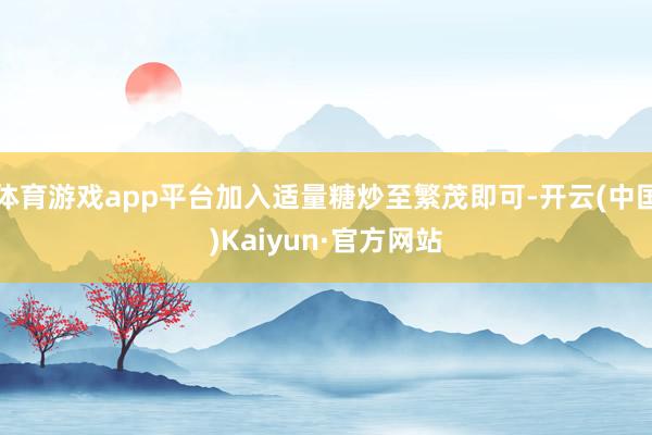 体育游戏app平台加入适量糖炒至繁茂即可-开云(中国)Kaiyun·官方网站