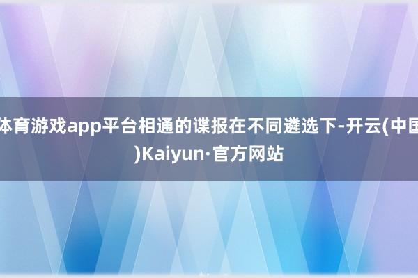 体育游戏app平台相通的谍报在不同遴选下-开云(中国)Kaiyun·官方网站