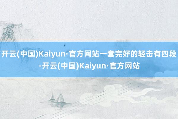 开云(中国)Kaiyun·官方网站一套完好的轻击有四段-开云(中国)Kaiyun·官方网站