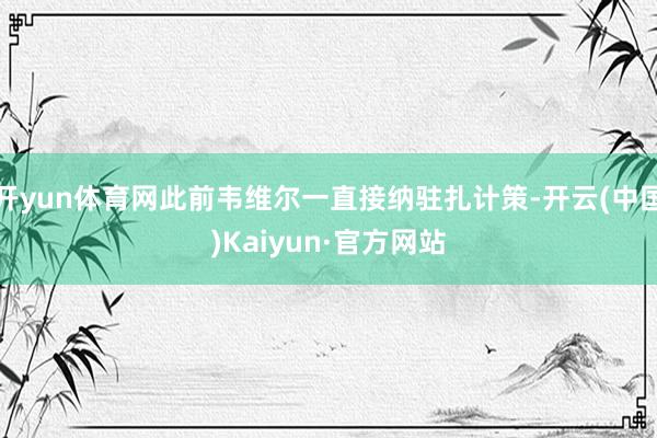 开yun体育网此前韦维尔一直接纳驻扎计策-开云(中国)Kaiyun·官方网站