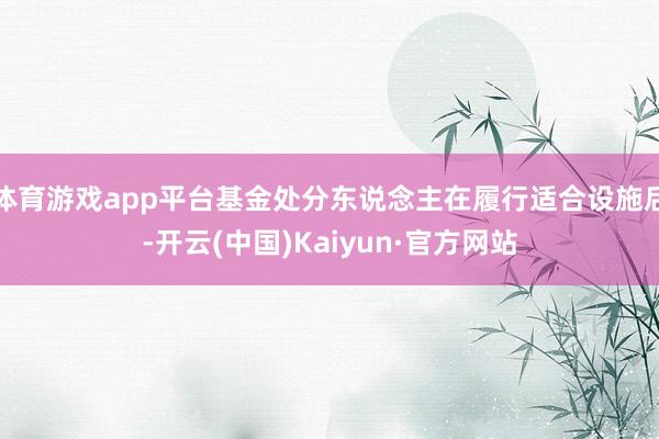 体育游戏app平台基金处分东说念主在履行适合设施后-开云(中国)Kaiyun·官方网站
