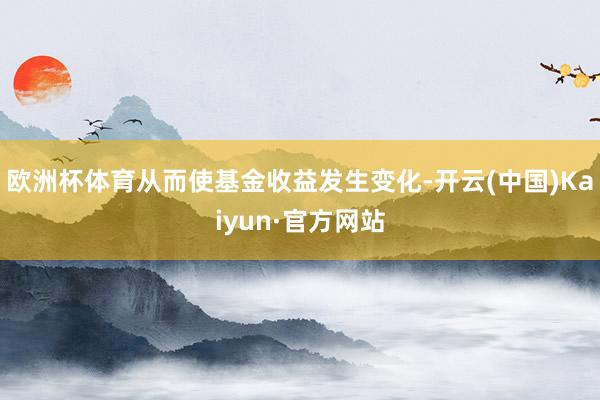 欧洲杯体育从而使基金收益发生变化-开云(中国)Kaiyun·官方网站