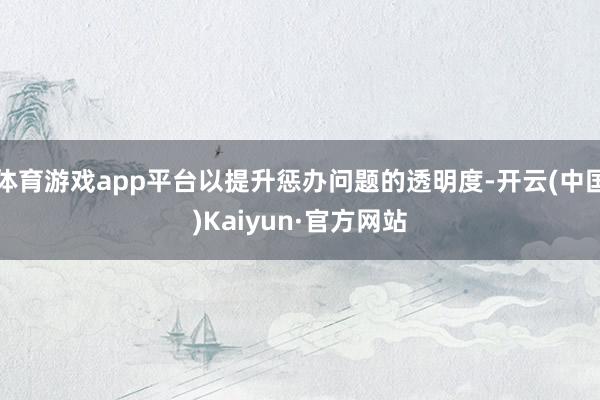 体育游戏app平台以提升惩办问题的透明度-开云(中国)Kaiyun·官方网站