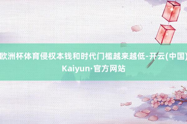 欧洲杯体育侵权本钱和时代门槛越来越低-开云(中国)Kaiyun·官方网站