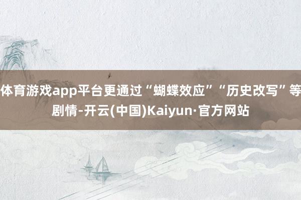 体育游戏app平台更通过“蝴蝶效应”“历史改写”等剧情-开云(中国)Kaiyun·官方网站
