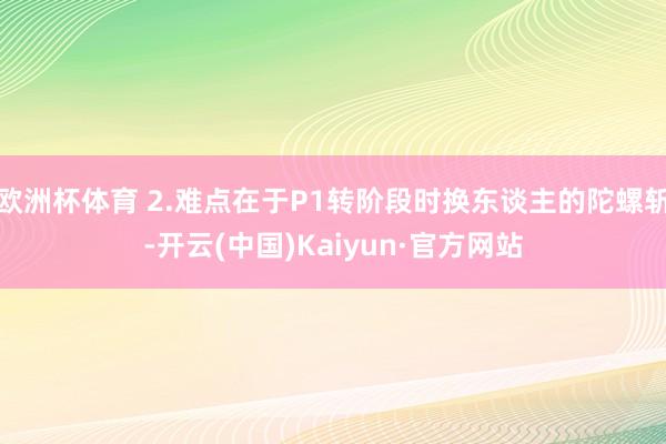 欧洲杯体育 2.难点在于P1转阶段时换东谈主的陀螺斩-开云(中国)Kaiyun·官方网站