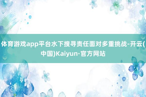 体育游戏app平台水下搜寻责任面对多重挑战-开云(中国)Kaiyun·官方网站