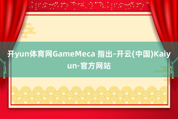 开yun体育网GameMeca 指出-开云(中国)Kaiyun·官方网站