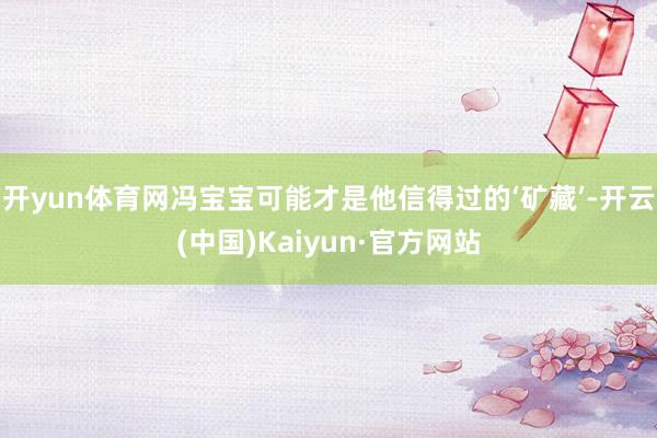开yun体育网冯宝宝可能才是他信得过的‘矿藏’-开云(中国)Kaiyun·官方网站