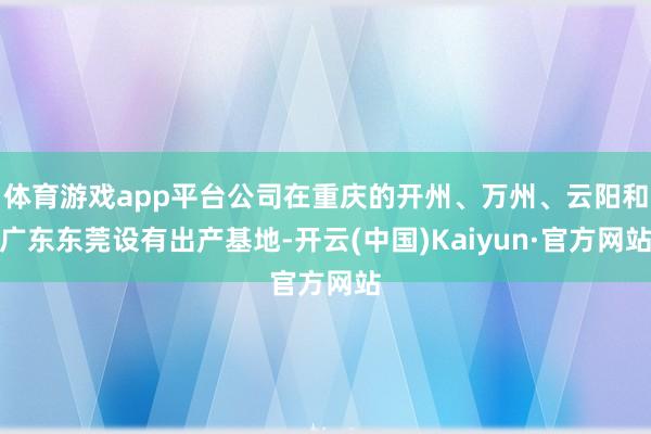 体育游戏app平台公司在重庆的开州、万州、云阳和广东东莞设有出产基地-开云(中国)Kaiyun·官方网站