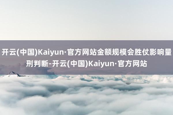 开云(中国)Kaiyun·官方网站金额规模会胜仗影响量刑判断-开云(中国)Kaiyun·官方网站