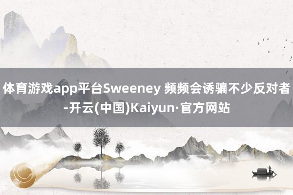 体育游戏app平台Sweeney 频频会诱骗不少反对者-开云(中国)Kaiyun·官方网站
