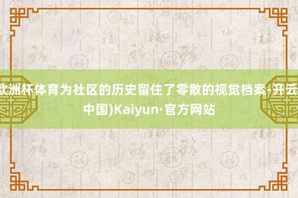 欧洲杯体育为社区的历史留住了零散的视觉档案-开云(中国)Kaiyun·官方网站