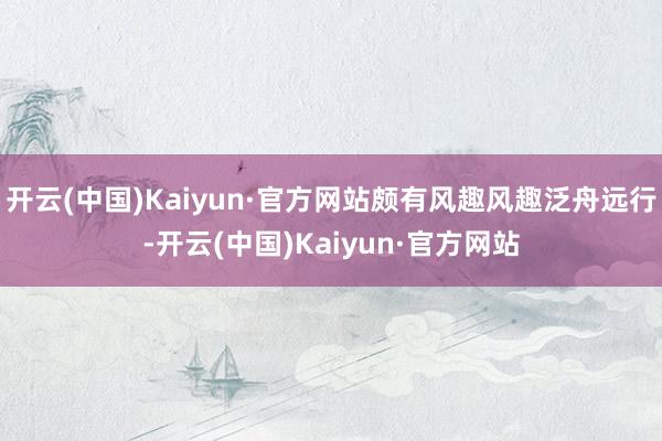 开云(中国)Kaiyun·官方网站颇有风趣风趣泛舟远行-开云(中国)Kaiyun·官方网站